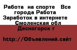 Работа  на спорте - Все города Работа » Заработок в интернете   . Смоленская обл.,Десногорск г.